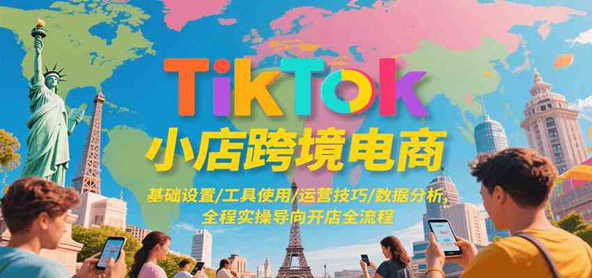 TikTok小店跨境电商，基础设置/工具使用/运营技巧/数据分析，全程实操导向开店全流程-网创副业教程