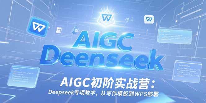 （15223期）AIGC初阶实战营：Deepseek专项教学，从写作模板到WPS部署-网创副业教程