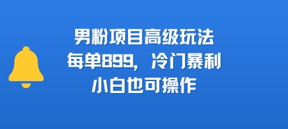 男粉项目高级玩法，每单899，冷门暴利，小白也可操作-网创副业教程