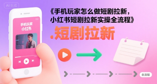 手机玩家怎么做短剧拉新，小红书短剧拉新实操全流程-网创副业教程