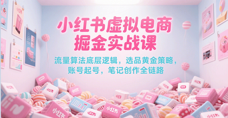 小红书虚拟电商掘金实战课，流量算法底层逻辑，选品黄金策略， 起号，笔记创作全链路-网创副业教程