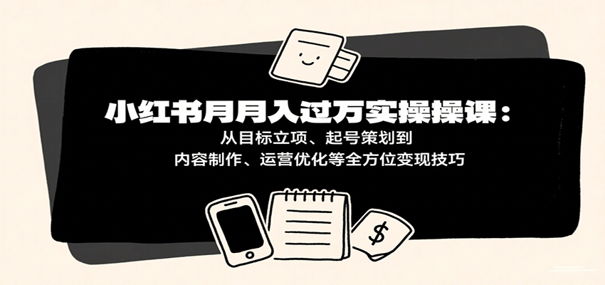 小红书月入十万实操课：从目标立项、起号策划到内容制作、运营优化等全方位变现技巧-网创副业教程
