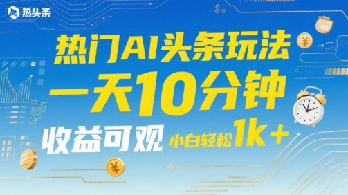 热门AI头条玩法，一天10分钟，收益可观，小白轻松日入1k+【揭秘】-网创副业教程