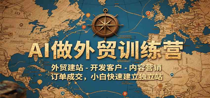 AI做外贸训练营，外贸建站-开发客户-内容营销-订单成交，小白快速建立独立站-网创副业教程