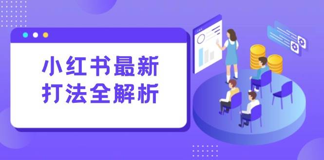 （15017期）小红书最新打法线下课：笔记生产+评论运营，打造标准化流量增长引擎-网创副业教程