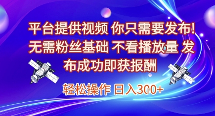平台提供视频，你只需要发布， 无需粉丝基础，不看播放量，发布成功即获报酬，日入3张【揭秘】-网创副业教程