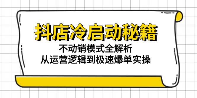 （15001期）抖店冷启动秘籍：不动销模式全解析，从运营逻辑到极速爆单实操-网创副业教程