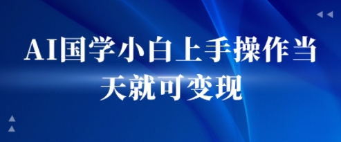 AI国学小白上手操作当天就可变现，轻松易上手-网创副业教程