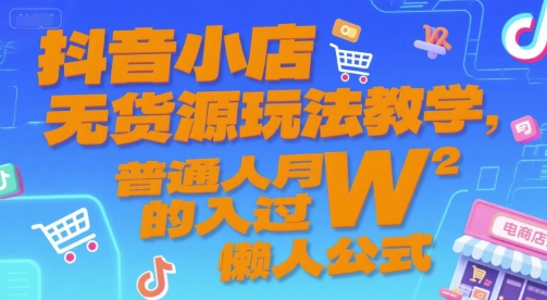 抖音小店无货源玩法教学，普通人月入过W的懒人公式-网创副业教程