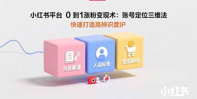 （15656期）小红书平台0到1涨粉变现术：账号定位三维法，快速打造高辨识度IP-网创副业教程