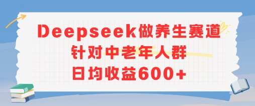 新玩法！Deepseek做养生赛道针对中老年人群，日均收益6张+-网创副业教程