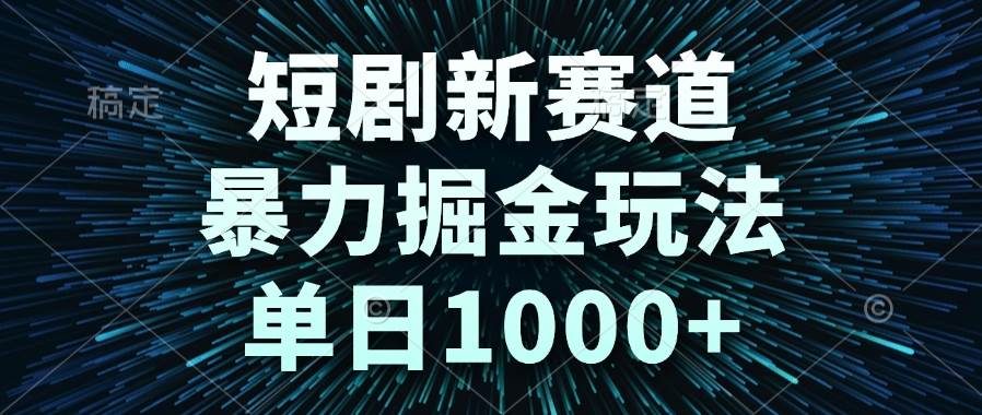 （14993期）短剧新赛道，暴力掘金玩法，单日1000+-网创副业教程