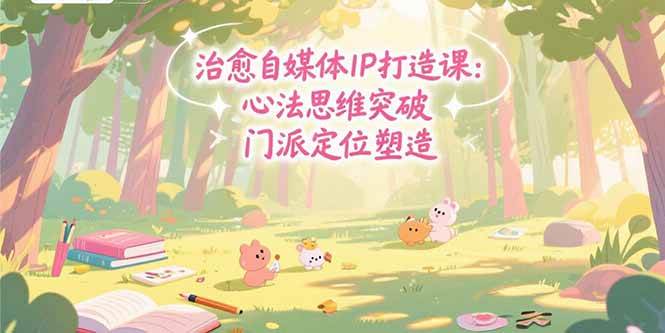 （15464期）治愈自媒体IP打造课：心法思维突破，门派定位塑造，商业闭环搭建-网创副业教程