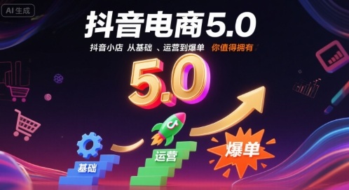 抖音电商5.0，抖音小店从基础、运营到爆单，你值得拥有-网创副业教程