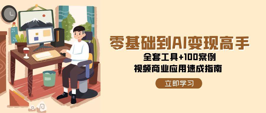 零基础到AI变现高手，全套工具+100案例，视频商业应用速成指南-网创副业教程