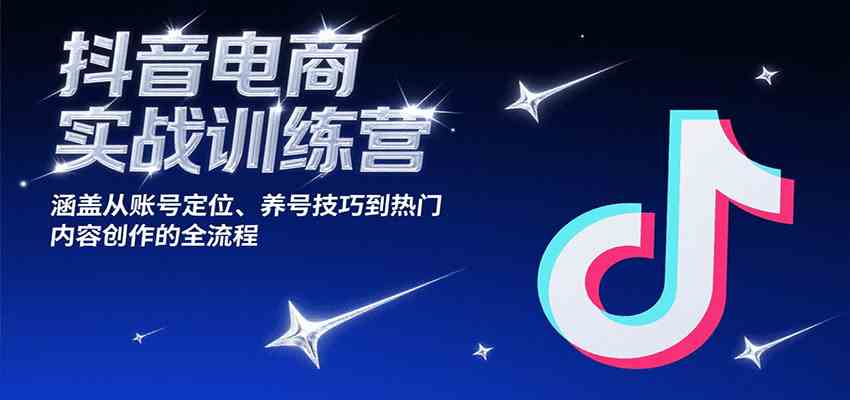 抖音电商实战训练营，涵盖从账号定位、养号技巧到热门内容创作的全流程-网创副业教程