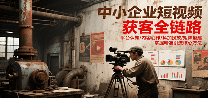 中小企业短视频获客全链路，平台认知/内容创作/抖加投放/矩阵搭建，精准引流核心方法-网创副业教程