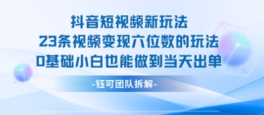 抖音短视频新玩法，23条视频变现六位数，0基础小白也能做到当天出单-网创副业教程