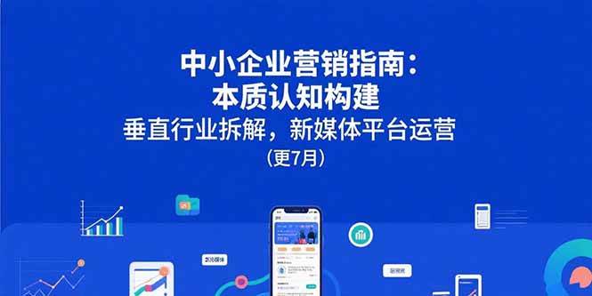 （15501期）中小企业营销指南：本质认知构建，垂直行业拆解，新媒体平台运营(更7月)-网创副业教程