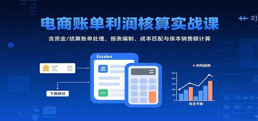 电商账单利润核算实战课：含资金/结算账单处理，报表编制、成本匹配与保本销售额计算-网创副业教程