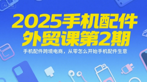 2025手机配件外贸课第2期，手机配件跨境电商，从零怎么开始手机配件生意-网创副业教程
