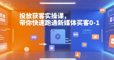 投放获客实操课，带你快速跑通新媒体买客0-1-网创副业教程