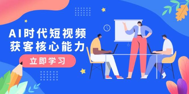 AI时代短视频获客核心课程，三大必备技能解析，认知升级关键要点-网创副业教程