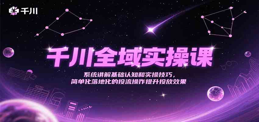 千川全域实操课，系统讲解基础认知和实操技巧，简单化落地化的投流操作提升投放效果-网创副业教程