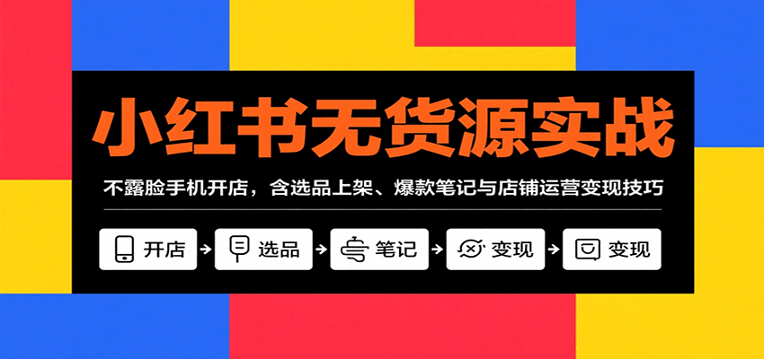小红书无货源实战，不露脸手机开店，含选品上架、爆款笔记与店铺运营变现技巧-网创副业教程