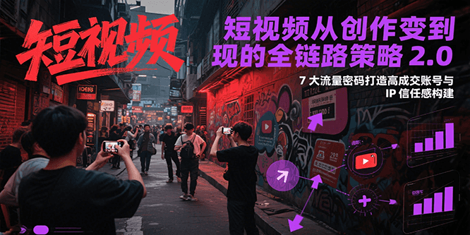 短视频从创作到变现的全链路策略2.0，7大流量密码构建IP信任感打造高成交账号-网创副业教程