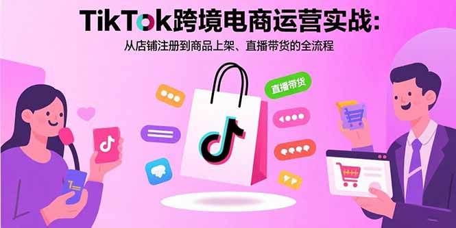 （15808期）TikTok跨境电商运营实战：从店铺注册到商品上架、直播带货的全流程-网创副业教程