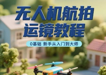 无人机航拍运镜教程，0基础新手从入门到大师-网创副业教程