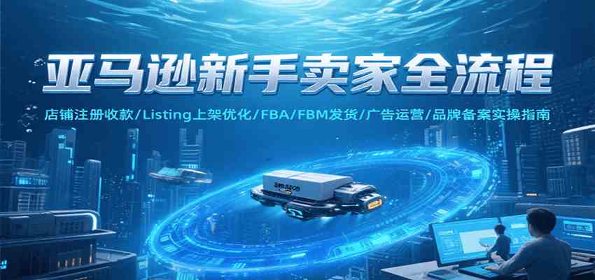 亚马逊新手卖家全流程，注册收款/Listing上架优化/ FBA/FBM发货/广告运营/品牌备案-网创副业教程
