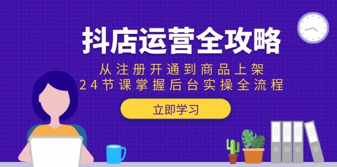 （15057期）抖店运营全攻略：从注册开通到商品上架，24节课掌握后台实操全流程-网创副业教程