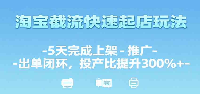 淘宝截流快速起店玩法，5天完成上架-推广-出单闭环，投产比提升300%+-网创副业教程