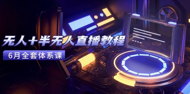 （15015期）无人+半无人直播教程：AI工具+场景搭建，0到1掌握核心技术(6月更新)-网创副业教程