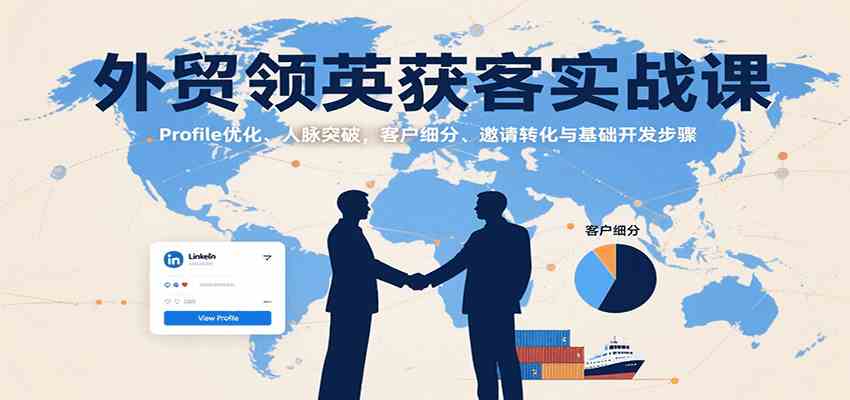 外贸领英获客实战课：Profile优化、人脉突破，客户细分、邀请转化与基础开发步骤-网创副业教程