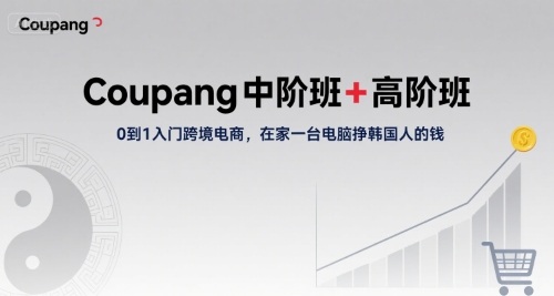 Coupang中阶班+高阶班，0到1入门跨境电商，在家一台电脑挣韩国人的钱-网创副业教程