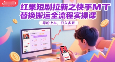 红果短剧拉新之快手MT替换搬运全流程实操课，零粉上车，日入多张-网创副业教程