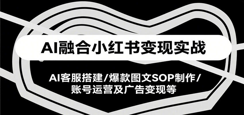AI融合小红书变现实战课，AI客服搭建/爆款图文SOP制作/账号运营及广告变现等-网创副业教程