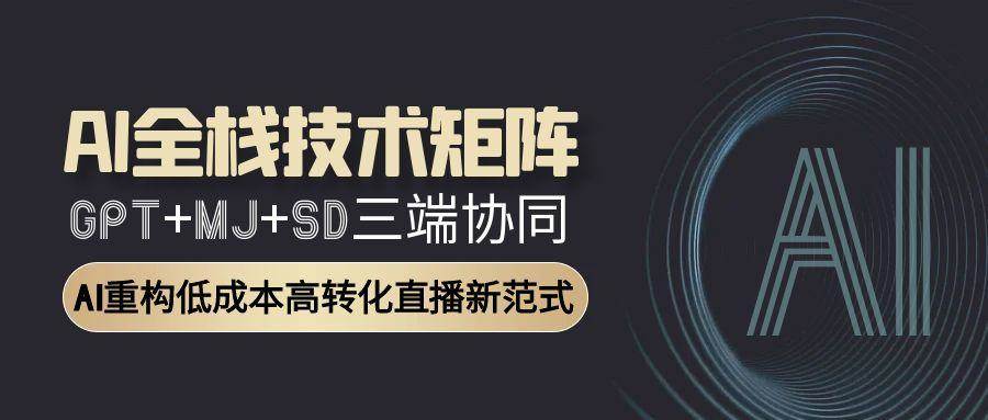 （15027期）AI全栈技术矩阵：GPT+MJ+SD三端协同，AI重构低成本高转化直播新范式-网创副业教程