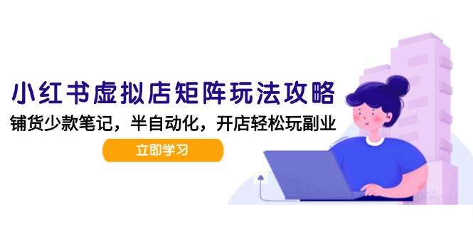 小红书虚拟店矩阵玩法-更新56，AI批量制作笔记，半自动化运营日发20笔记攻略-网创副业教程