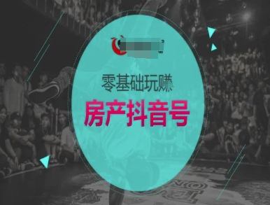 零基础玩转房产抖音号-抖音卖房教程-网创副业教程