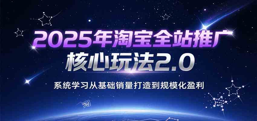 2025年淘宝全站推广核心玩法2.0，系统学习从基础销量打造到规模化盈利-网创副业教程