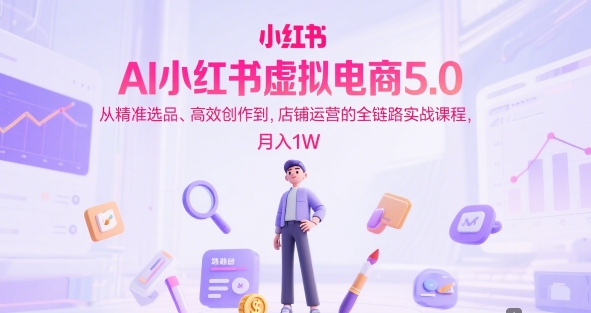 AI小红书虚拟电商5.0，从精准选品、高效创作到，店铺运营的全链路实战课程，月入1W（更新中）-网创副业教程