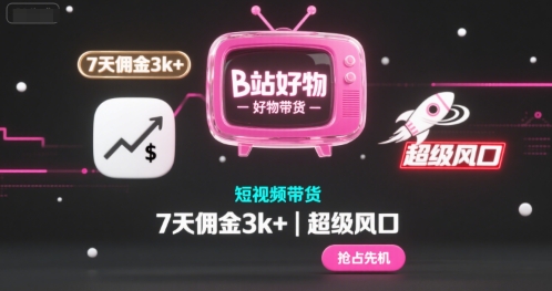 B站好物短视频带货，7天佣金3k+，超级风口【揭秘】-网创副业教程