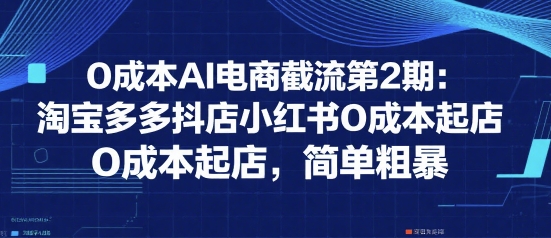 0成本AI电商截流第2期：淘宝多多抖店小红书0成本起店，简单粗暴-网创副业教程