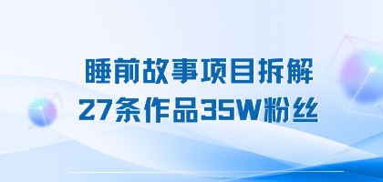 睡前故事项目拆解，27条作品35W粉丝，人人都能上手-网创副业教程