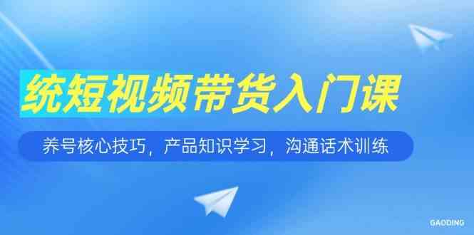短视频带货入门课，养号核心技巧，产品知识学习，沟通话术训练-网创副业教程
