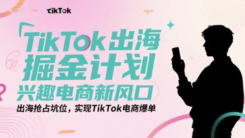 TikTok出海掘金计划，兴趣电商新风口，出海抢占坑位，实现TikTok电商爆单-网创副业教程